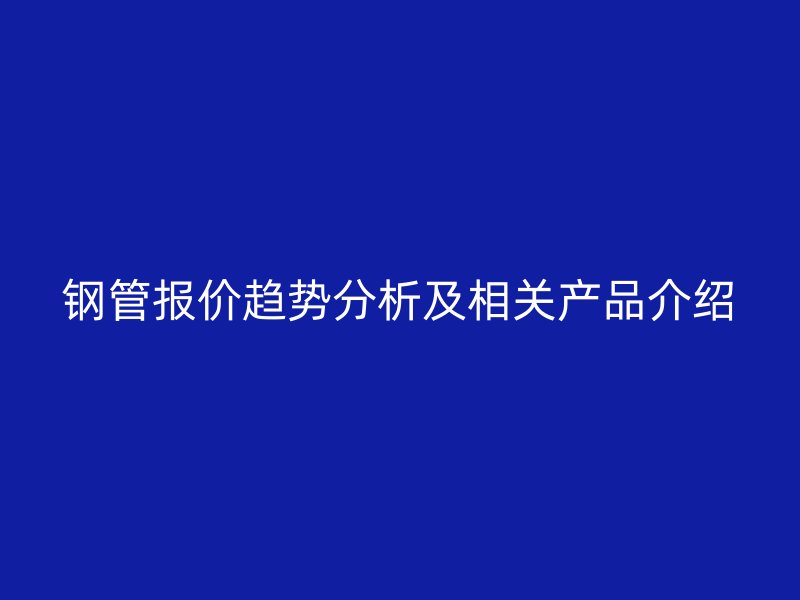 鋼管報價趨勢分析及相關產品介紹