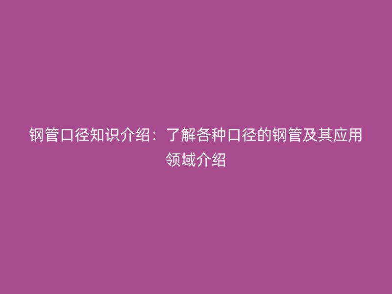 鋼管口徑知識介紹:了解各種口徑的鋼管及其應用領域介紹