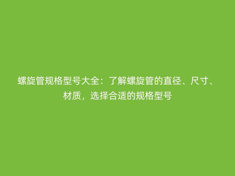 螺旋管規格型號大全：了解螺旋管的直徑、尺寸、材質，選擇合適的規格型號
