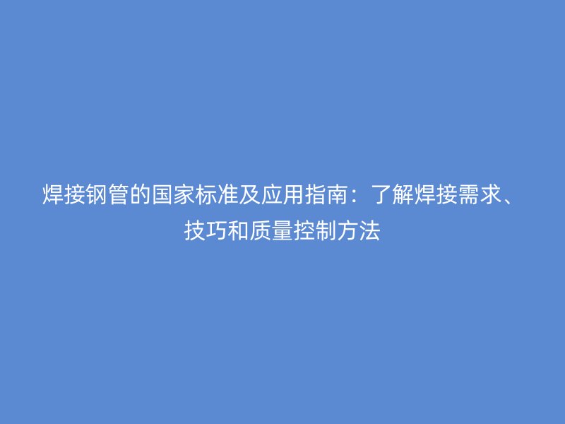 焊接鋼管的國家標準及應用指南：了解焊接需求、技巧和質(zhì)量控制方法