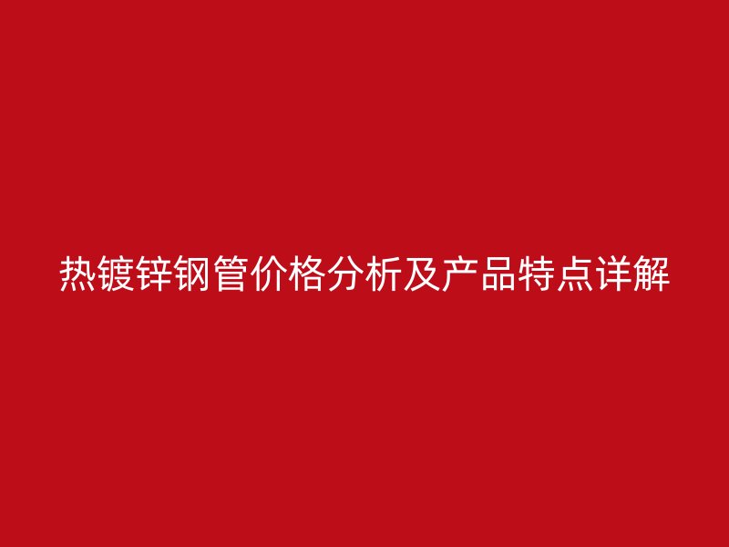 熱鍍鋅鋼管價(jià)格分析及產(chǎn)品特點(diǎn)詳解