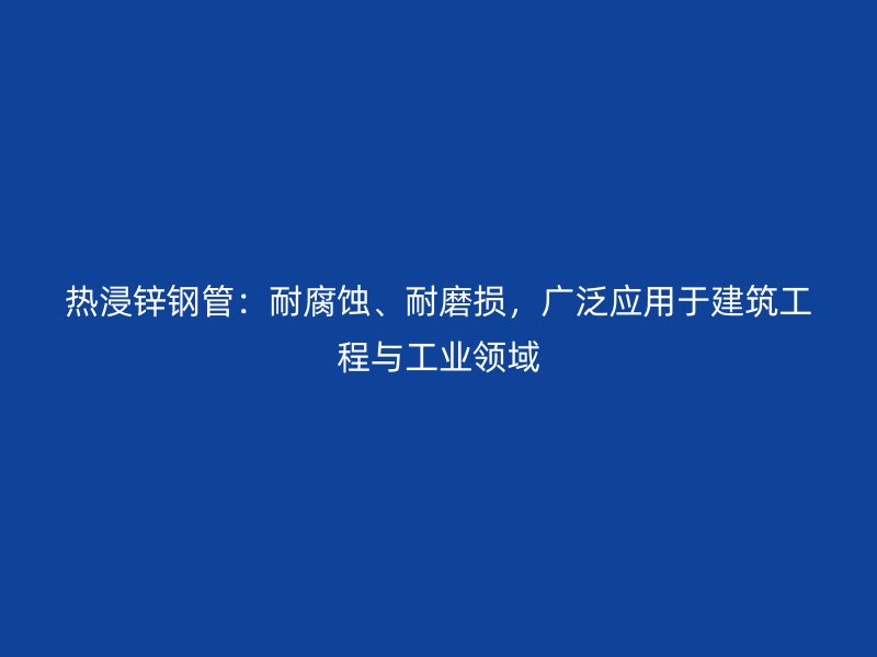 熱浸鋅鋼管：耐腐蝕、耐磨損，廣泛應(yīng)用于建筑工程與工業(yè)領(lǐng)域