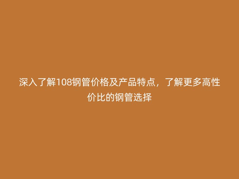 深入了解108鋼管價(jià)格及產(chǎn)品特點(diǎn)，了解更多高性價(jià)比的鋼管選擇
