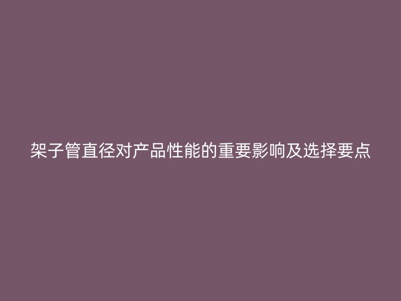 架子管直徑對產品性能的重要影響及選擇要點