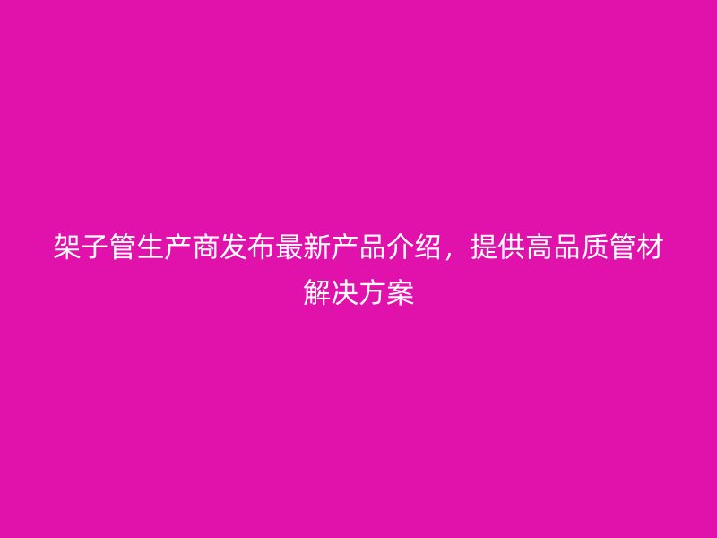 架子管生產商發布最新產品介紹，提供高品質管材解決方案