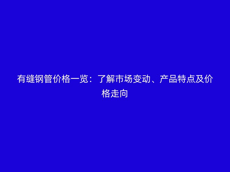 有縫鋼管價格一覽：了解市場變動、產(chǎn)品特點及價格走向
