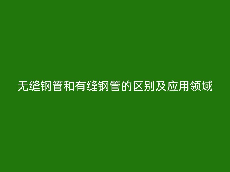 無縫鋼管和有縫鋼管的區別及應用領域