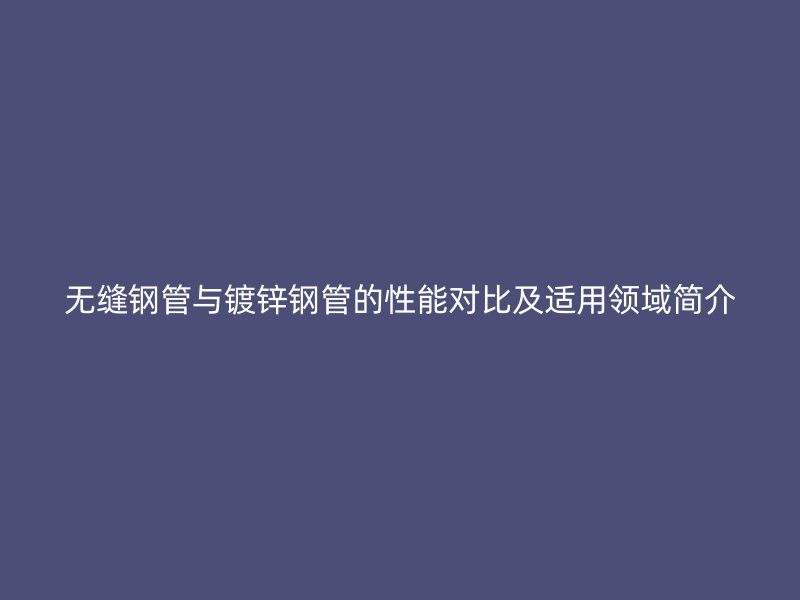 無(wú)縫鋼管與鍍鋅鋼管的性能對(duì)比及適用領(lǐng)域簡(jiǎn)介