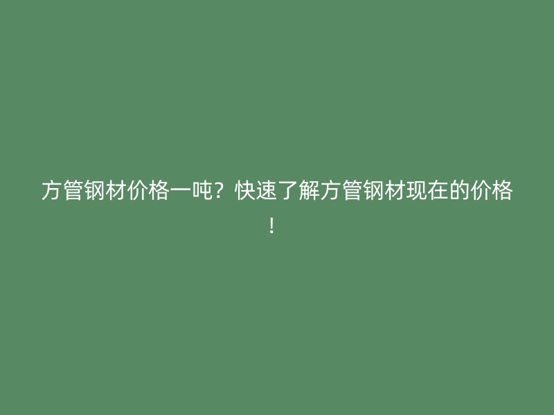 方管鋼材價格一噸？快速了解方管鋼材現在的價格！