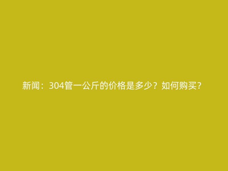 新聞：304管一公斤的價(jià)格是多少？如何購(gòu)買？
