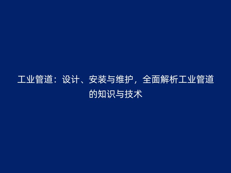 工業(yè)管道：設計、安裝與維護，全面解析工業(yè)管道的知識與技術