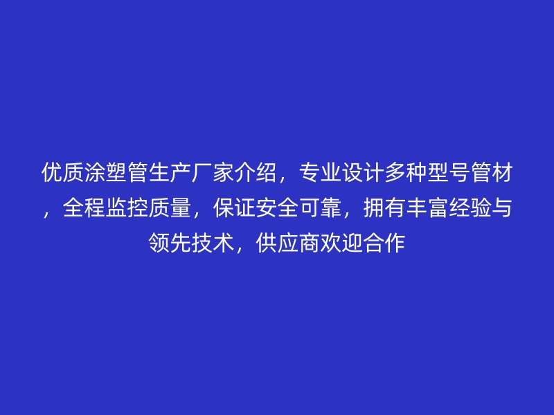 優(yōu)質(zhì)涂塑管生產(chǎn)廠家介紹，專業(yè)設(shè)計多種型號管材，全程監(jiān)控質(zhì)量，保證安全可靠，擁有豐富經(jīng)驗與領(lǐng)先技術(shù)，供應(yīng)商歡迎合作