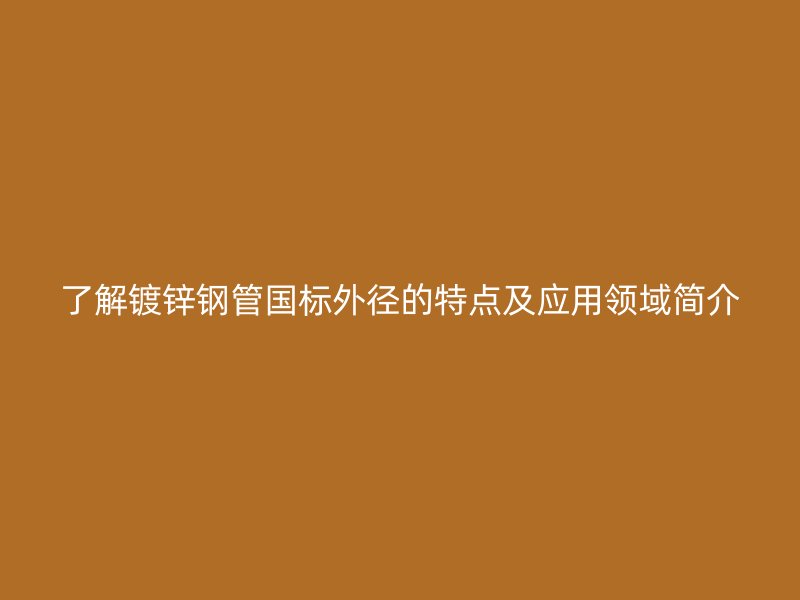了解鍍鋅鋼管國(guó)標(biāo)外徑的特點(diǎn)及應(yīng)用領(lǐng)域簡(jiǎn)介