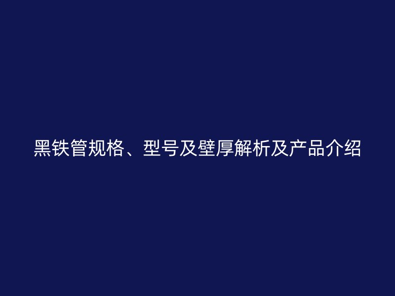 黑鐵管規(guī)格、型號及壁厚解析及產(chǎn)品介紹