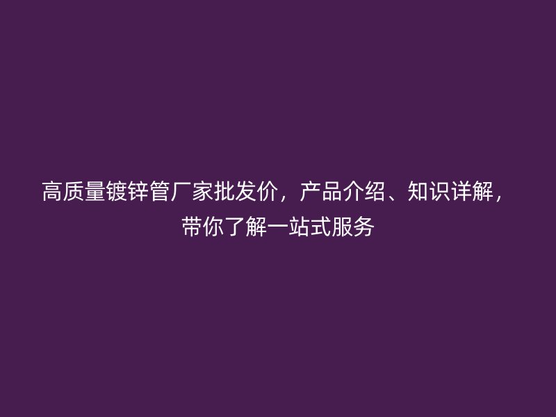 高質(zhì)量鍍鋅管廠家批發(fā)價(jià)，產(chǎn)品介紹、知識(shí)詳解，帶你了解一站式服務(wù)