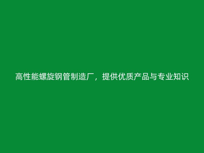 高性能螺旋鋼管制造廠，提供優質產品與專業知識