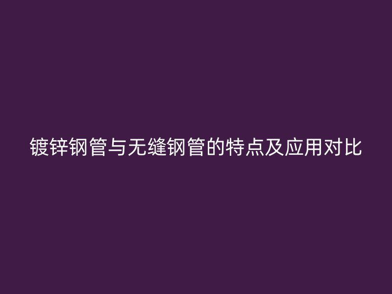 鍍鋅鋼管與無(wú)縫鋼管的特點(diǎn)及應(yīng)用對(duì)比