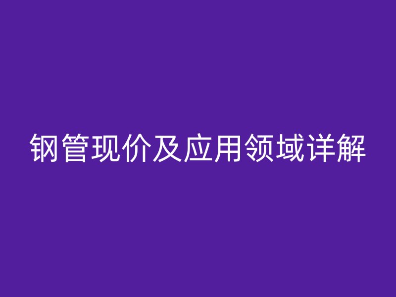 鋼管現(xiàn)價及應用領域詳解