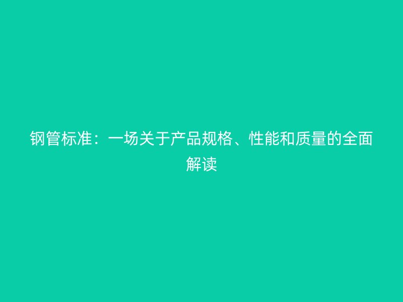 鋼管標準：一場關于產品規格、性能和質量的全面解讀
