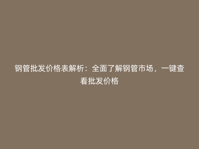 鋼管批發價格表解析：全面了解鋼管市場，一鍵查看批發價格