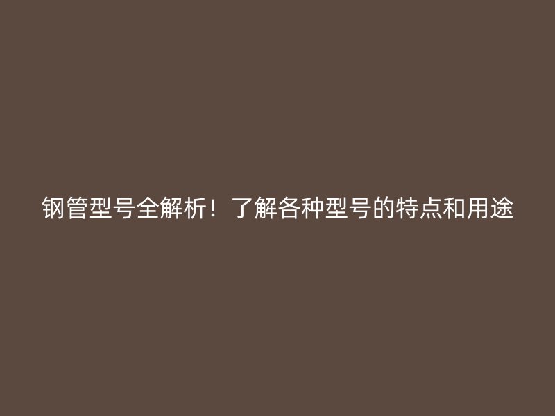 鋼管型號全解析！了解各種型號的特點和用途