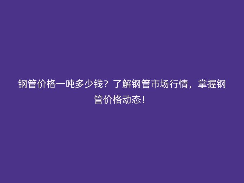 鋼管價格一噸多少錢？了解鋼管市場行情，掌握鋼管價格動態(tài)！