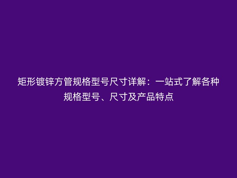 矩形鍍鋅方管規格型號尺寸詳解：一站式了解各種規格型號、尺寸及產品特點