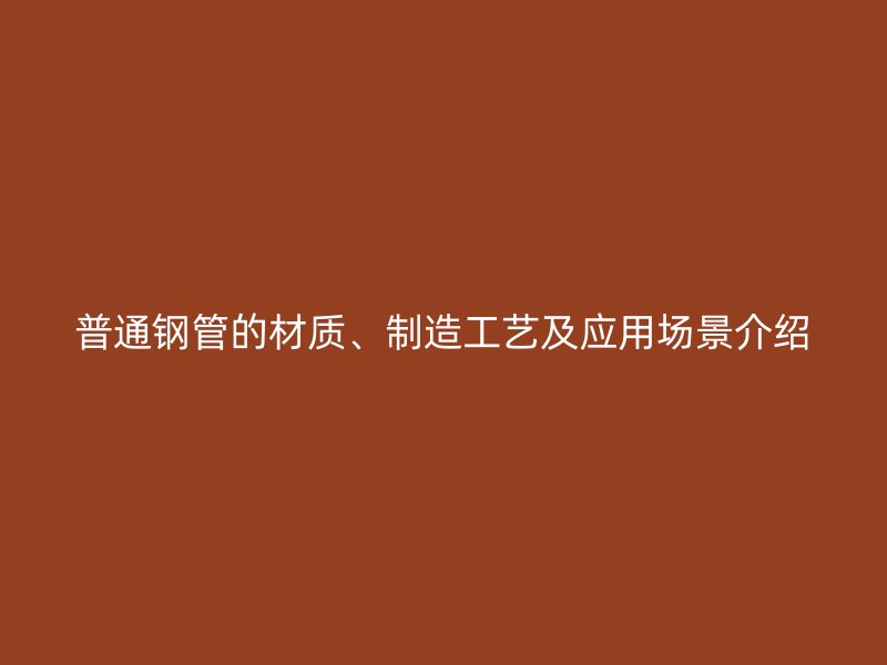 普通鋼管的材質(zhì)、制造工藝及應(yīng)用場(chǎng)景介紹