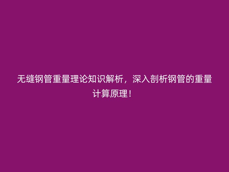 無(wú)縫鋼管重量理論知識(shí)解析，深入剖析鋼管的重量計(jì)算原理！
