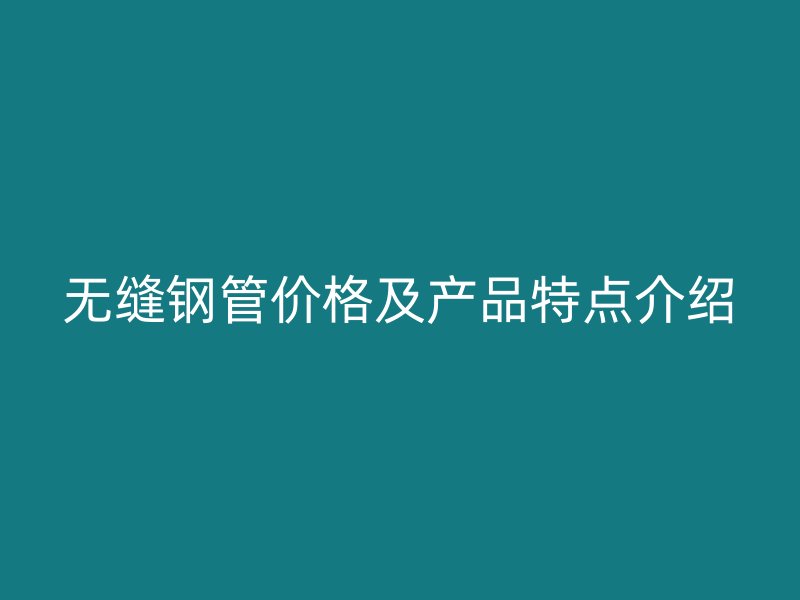 無縫鋼管價格及產品特點介紹