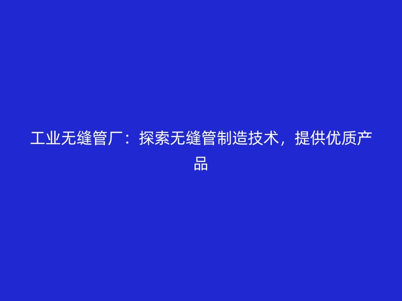 工業(yè)無縫管廠：探索無縫管制造技術(shù)，提供優(yōu)質(zhì)產(chǎn)品
