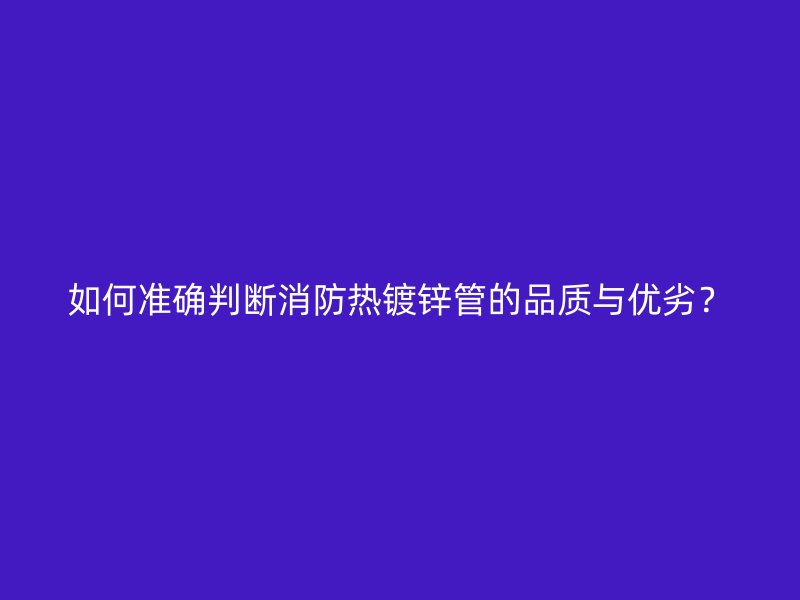 如何準(zhǔn)確判斷消防熱鍍鋅管的品質(zhì)與優(yōu)劣？