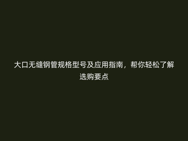 大口無縫鋼管規格型號及應用指南，幫你輕松了解選購要點