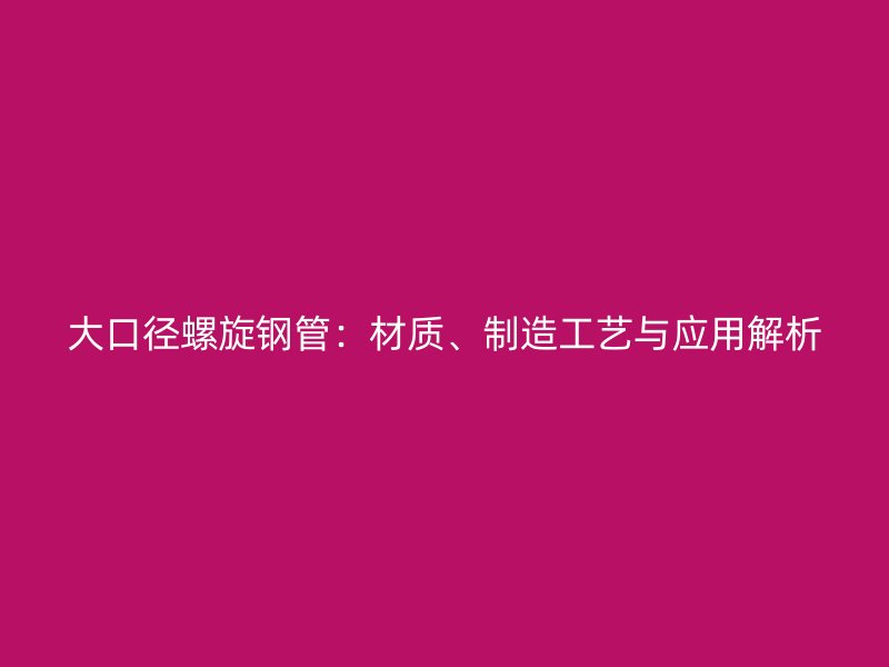大口徑螺旋鋼管：材質(zhì)、制造工藝與應用解析