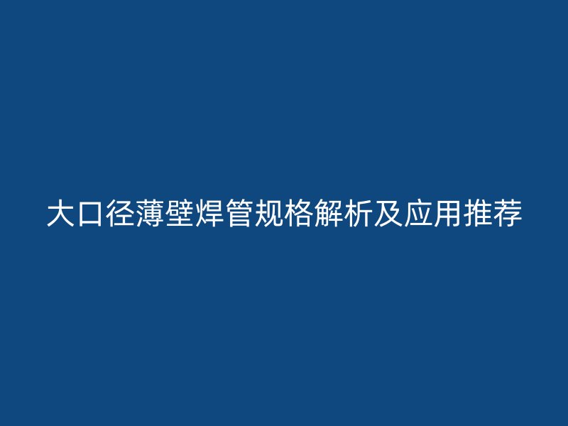 大口徑薄壁焊管規(guī)格解析及應用推薦