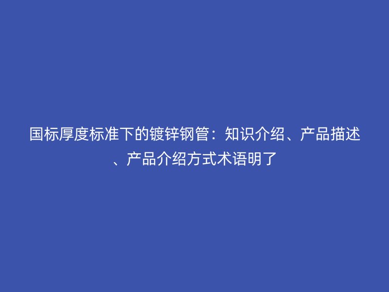 國標厚度標準下的鍍鋅鋼管：知識介紹、產品描述、產品介紹方式術語明了