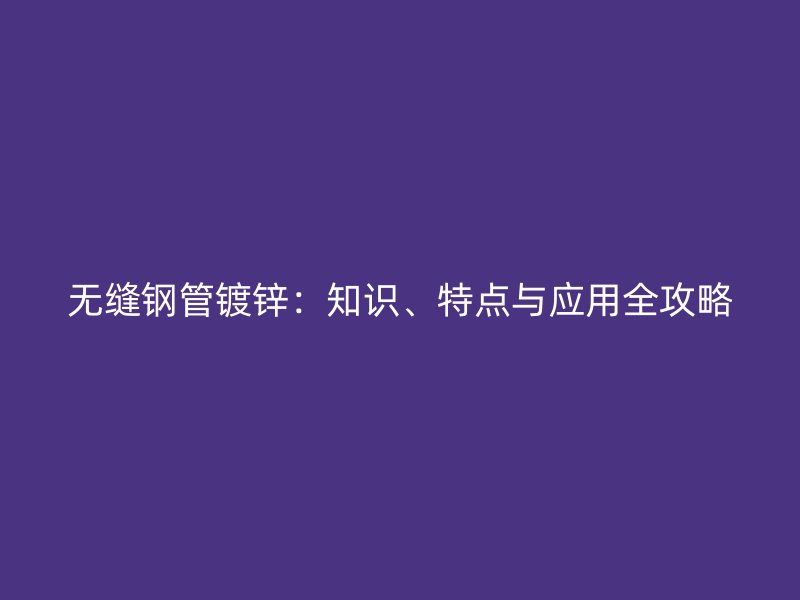 無縫鋼管鍍鋅：知識、特點與應用全攻略