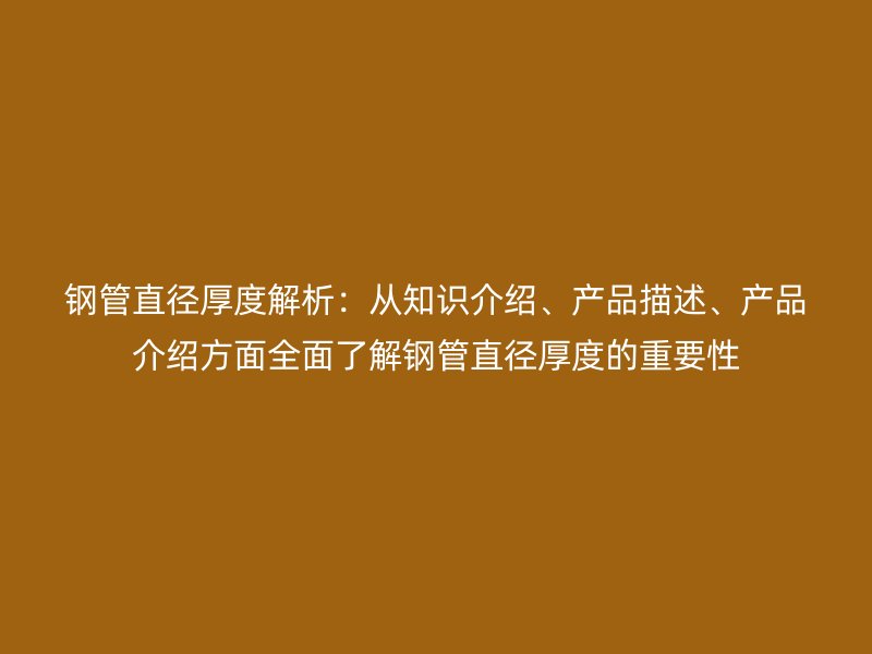 鋼管直徑厚度解析：從知識介紹、產品描述、產品介紹方面全面了解鋼管直徑厚度的重要性