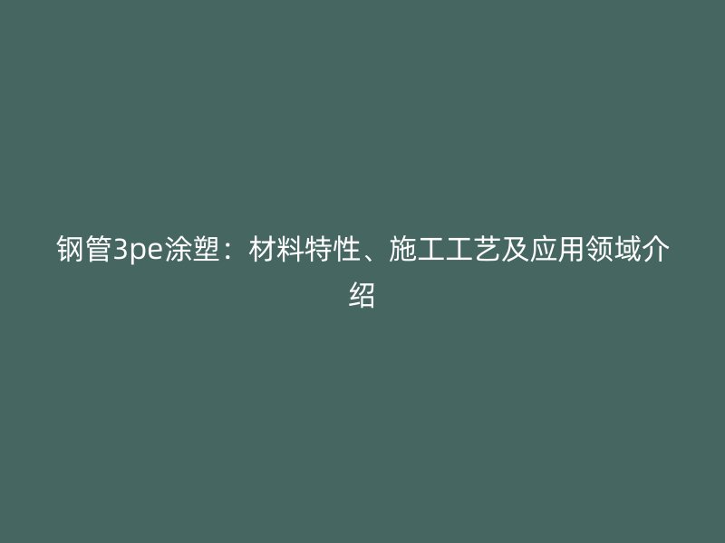鋼管3pe涂塑：材料特性、施工工藝及應用領域介紹