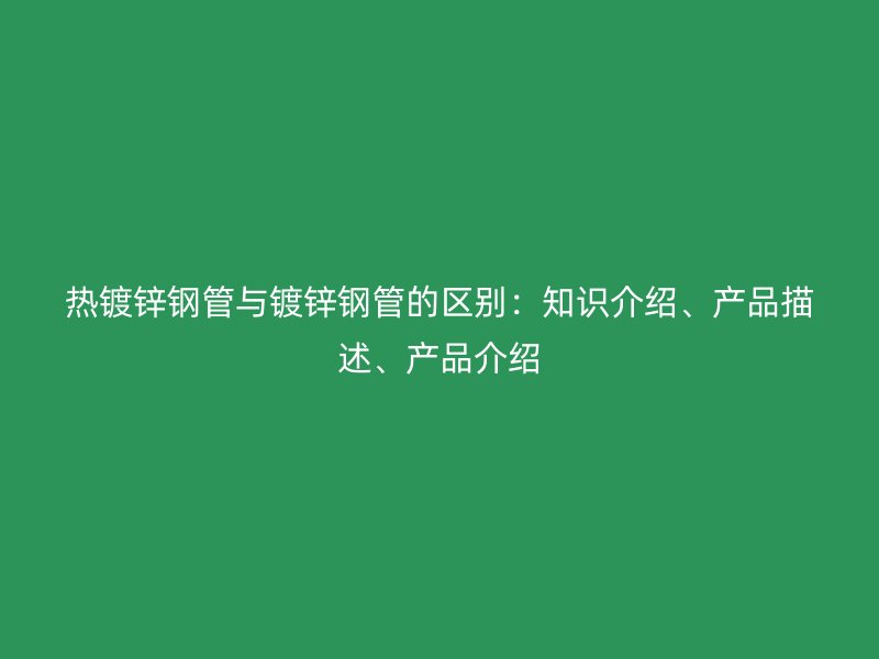 熱鍍鋅鋼管與鍍鋅鋼管的區(qū)別：知識介紹、產(chǎn)品描述、產(chǎn)品介紹