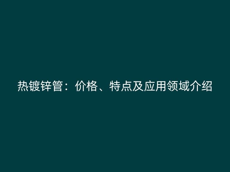 熱鍍鋅管：價格、特點及應(yīng)用領(lǐng)域介紹