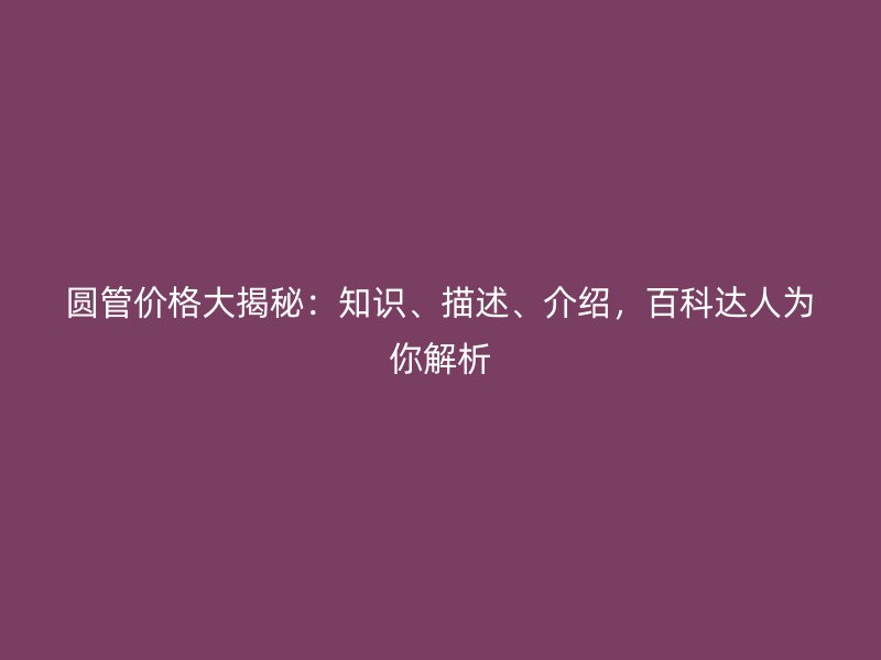 圓管價格大揭秘：知識、描述、介紹，百科達人為你解析