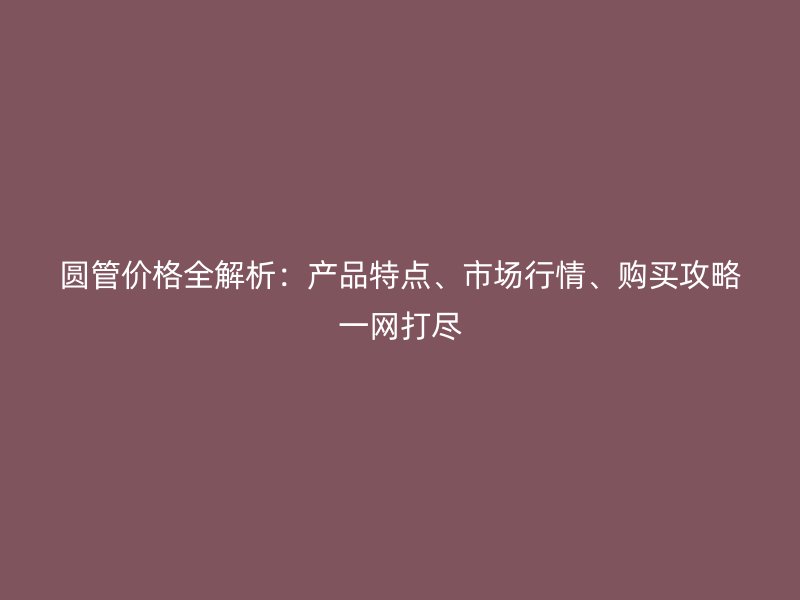 圓管價格全解析：產(chǎn)品特點、市場行情、購買攻略一網(wǎng)打盡