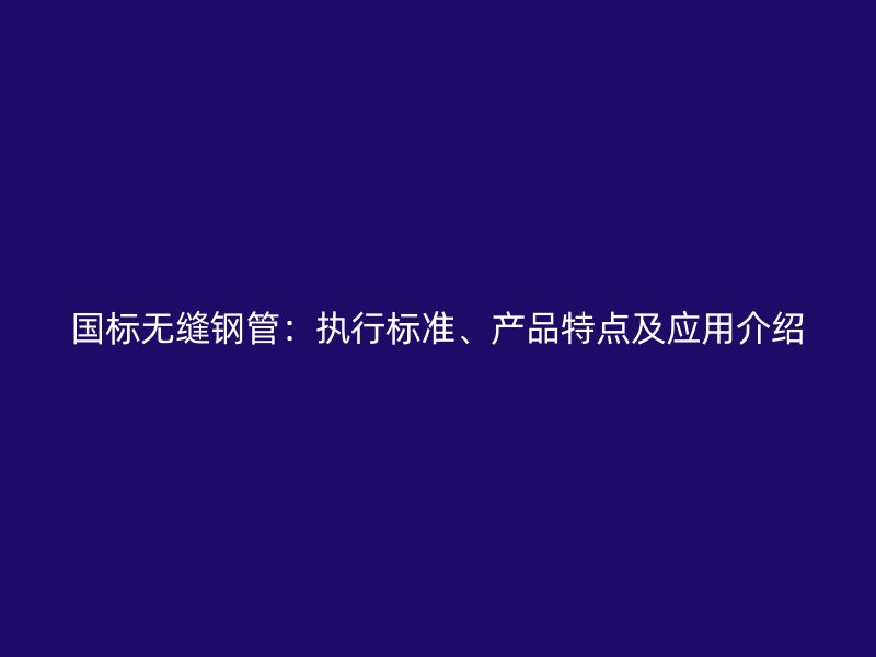國標無縫鋼管：執行標準、產品特點及應用介紹