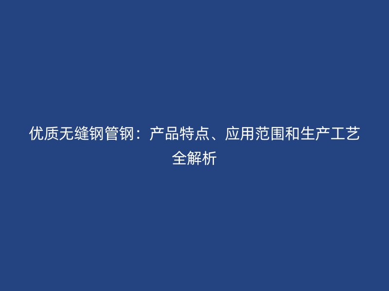 優(yōu)質(zhì)無縫鋼管鋼：產(chǎn)品特點(diǎn)、應(yīng)用范圍和生產(chǎn)工藝全解析