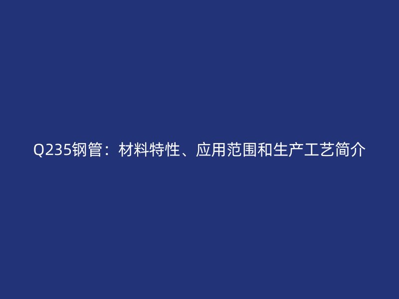 Q235鋼管：材料特性、應(yīng)用范圍和生產(chǎn)工藝簡介