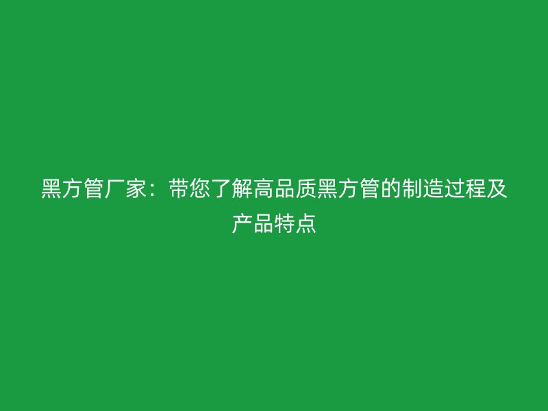 黑方管廠家：帶您了解高品質黑方管的制造過程及產品特點