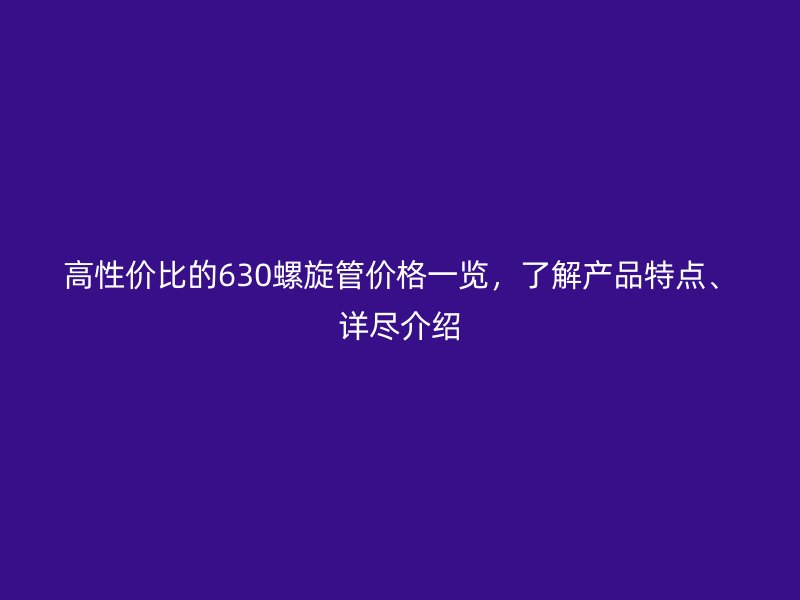高性價比的630螺旋管價格一覽，了解產(chǎn)品特點、詳盡介紹