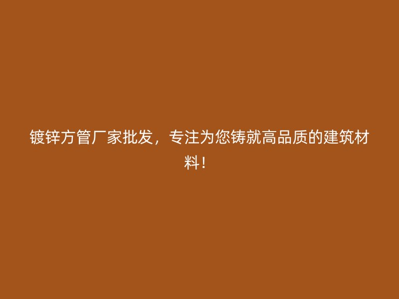 鍍鋅方管廠家批發，專注為您鑄就高品質的建筑材料！
