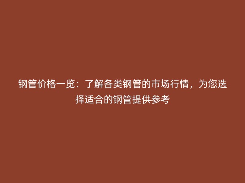 鋼管價(jià)格一覽：了解各類鋼管的市場行情，為您選擇適合的鋼管提供參考